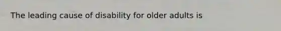 The leading cause of disability for older adults is