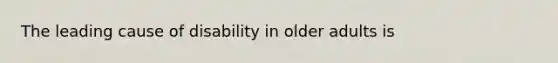 The leading cause of disability in older adults is