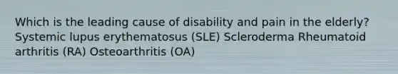 Which is the leading cause of disability and pain in the elderly? Systemic lupus erythematosus (SLE) Scleroderma Rheumatoid arthritis (RA) Osteoarthritis (OA)