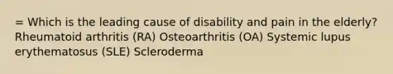 = Which is the leading cause of disability and pain in the elderly?Rheumatoid arthritis (RA) Osteoarthritis (OA) Systemic lupus erythematosus (SLE) Scleroderma