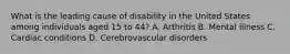 What is the leading cause of disability in the United States among individuals aged 15 to 44? A. Arthritis B. Mental illness C. Cardiac conditions D. Cerebrovascular disorders