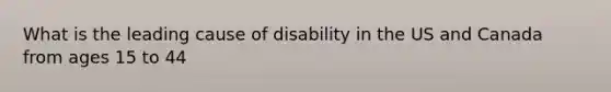 What is the leading cause of disability in the US and Canada from ages 15 to 44