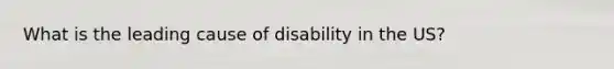 What is the leading cause of disability in the US?