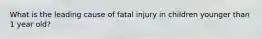 What is the leading cause of fatal injury in children younger than 1 year old?