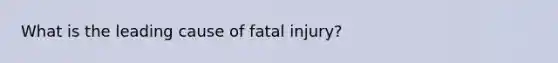 What is the leading cause of fatal injury?