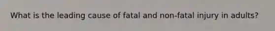 What is the leading cause of fatal and non-fatal injury in adults?