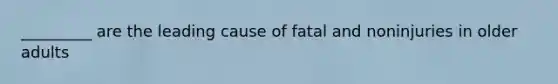 _________ are the leading cause of fatal and noninjuries in older adults