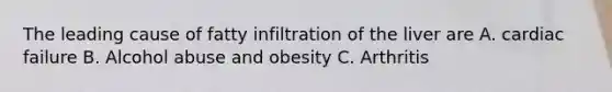 The leading cause of fatty infiltration of the liver are A. cardiac failure B. Alcohol abuse and obesity C. Arthritis