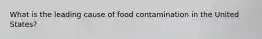 What is the leading cause of food contamination in the United States?