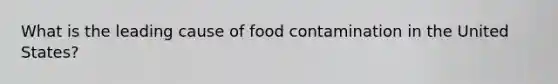 What is the leading cause of food contamination in the United States?