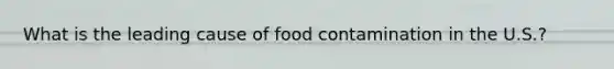 What is the leading cause of food contamination in the U.S.?