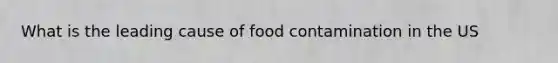 What is the leading cause of food contamination in the US