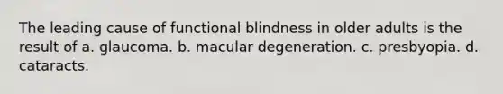 The leading cause of functional blindness in older adults is the result of a. glaucoma. b. macular degeneration. c. presbyopia. d. cataracts.