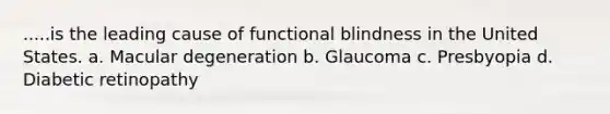 .....is the leading cause of functional blindness in the United States. a. Macular degeneration b. Glaucoma c. Presbyopia d. Diabetic retinopathy