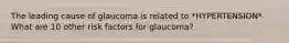 The leading cause of glaucoma is related to *HYPERTENSION* What are 10 other risk factors for glaucoma?