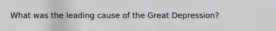 What was the leading cause of the Great Depression?