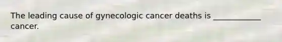 The leading cause of gynecologic cancer deaths is ____________ cancer.