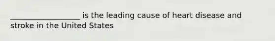 __________________ is the leading cause of heart disease and stroke in the United States