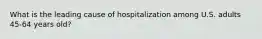 What is the leading cause of hospitalization among U.S. adults 45-64 years old?