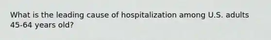 What is the leading cause of hospitalization among U.S. adults 45-64 years old?