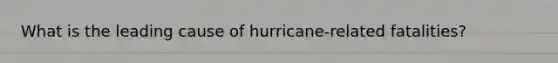 What is the leading cause of hurricane-related fatalities?