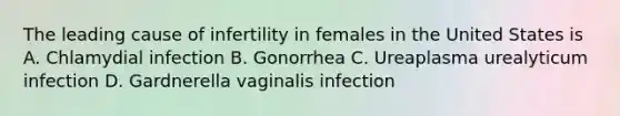 The leading cause of infertility in females in the United States is A. Chlamydial infection B. Gonorrhea C. Ureaplasma urealyticum infection D. Gardnerella vaginalis infection