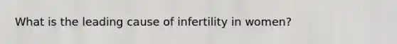 What is the leading cause of infertility in women?