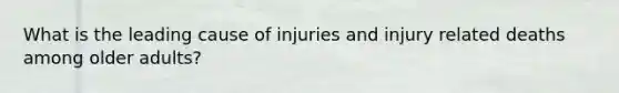 What is the leading cause of injuries and injury related deaths among older adults?