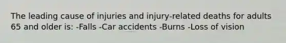 The leading cause of injuries and injury‐related deaths for adults 65 and older is: -Falls -Car accidents -Burns -Loss of vision