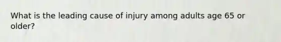 What is the leading cause of injury among adults age 65 or older?