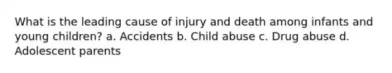 What is the leading cause of injury and death among infants and young children? a. Accidents b. Child abuse c. Drug abuse d. Adolescent parents