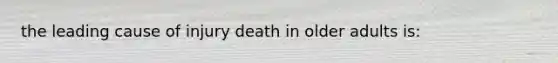 the leading cause of injury death in older adults is: