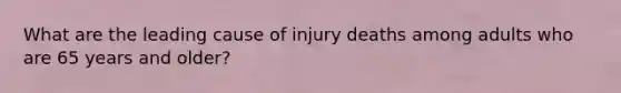 What are the leading cause of injury deaths among adults who are 65 years and older?