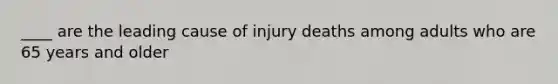 ____ are the leading cause of injury deaths among adults who are 65 years and older