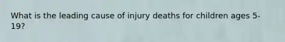 What is the leading cause of injury deaths for children ages 5-19?