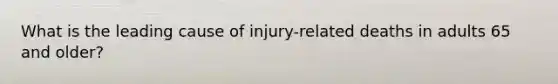 What is the leading cause of injury-related deaths in adults 65 and older?