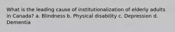 What is the leading cause of institutionalization of elderly adults in Canada? a. Blindness b. Physical disability c. Depression d. Dementia