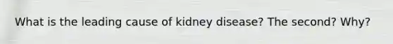 What is the leading cause of kidney disease? The second? Why?