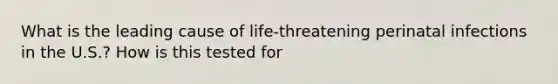 What is the leading cause of life-threatening perinatal infections in the U.S.? How is this tested for