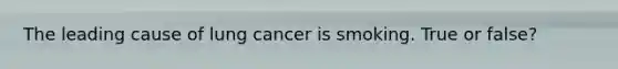 The leading cause of lung cancer is smoking. True or false?