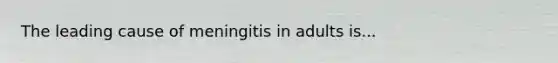 The leading cause of meningitis in adults is...