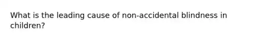 What is the leading cause of non-accidental blindness in children?