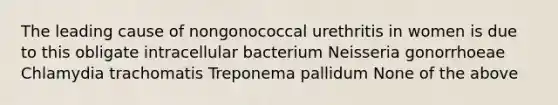 The leading cause of nongonococcal urethritis in women is due to this obligate intracellular bacterium Neisseria gonorrhoeae Chlamydia trachomatis Treponema pallidum None of the above