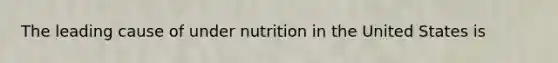 The leading cause of under nutrition in the United States is