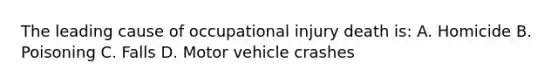 The leading cause of occupational injury death is: A. Homicide B. Poisoning C. Falls D. Motor vehicle crashes