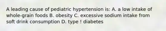 A leading cause of pediatric hypertension is: A. a low intake of whole-grain foods B. obesity C. excessive sodium intake from soft drink consumption D. type ! diabetes