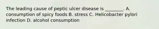 The leading cause of peptic ulcer disease is ________. A. consumption of spicy foods B. stress C. Helicobacter pylori infection D. alcohol consumption