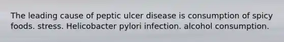 The leading cause of peptic ulcer disease is consumption of spicy foods. stress. Helicobacter pylori infection. alcohol consumption.