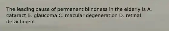 The leading cause of permanent blindness in the elderly is A. cataract B. glaucoma C. macular degeneration D. retinal detachment