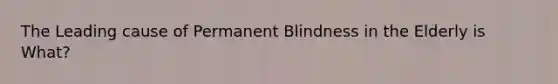 The Leading cause of Permanent Blindness in the Elderly is What?